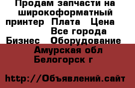 Продам запчасти на широкоформатный принтер. Плата › Цена ­ 27 000 - Все города Бизнес » Оборудование   . Амурская обл.,Белогорск г.